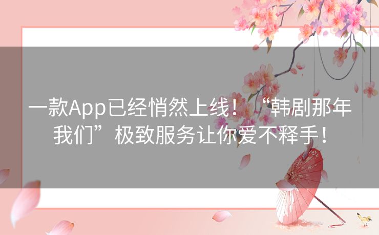 一款App已经悄然上线!“韩剧那年我们”极致服务让你爱不释手! 一款App已经悄然上线!“韩剧那年我们”极致服务让你爱不释手!