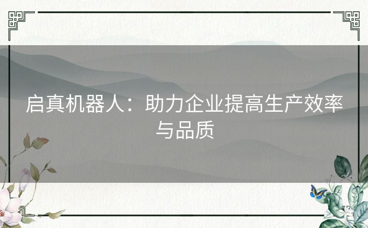 启真机器人:助力企业提高生产效率与品质 启真机器人:助力企业提高生产效率与品质