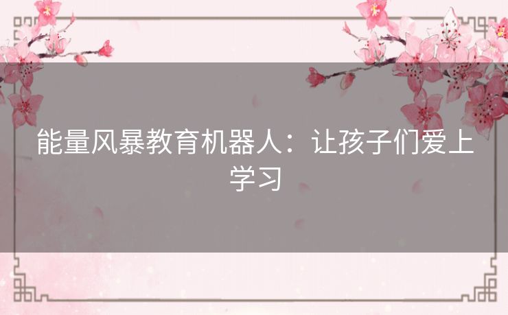 能量风暴教育机器人:让孩子们爱上学习 能量风暴教育机器人:让孩子们爱上学习