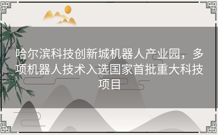 哈尔滨科技创新城机器人产业园,多项机器人技术入选国家首批重大科技项目 哈尔滨科技创新城机器人产业园,多项机器人技术入选国家首批重大科技项目
