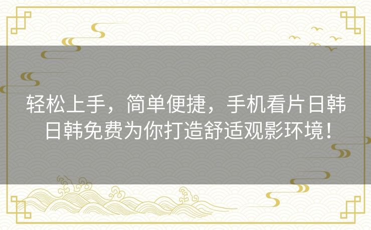 轻松上手,简单便捷,手机看片日韩日韩免费为你打造舒适观影环境! 轻松上手,简单便捷,手机看片日韩日韩免费为你打造舒适观影环境!