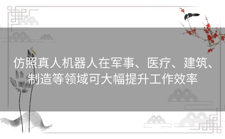 仿照真人机器人在军事、医疗、建筑、制造等领域可大幅提升工作效率