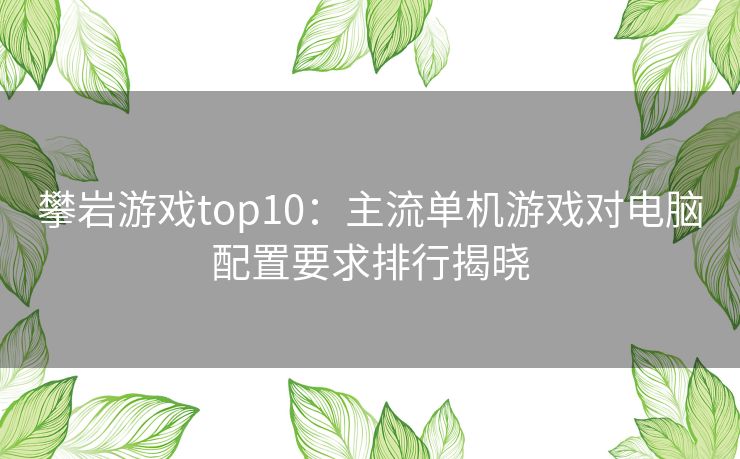 攀岩游戏top10:主流单机游戏对电脑配置要求排行揭晓 攀岩游戏top10:主流单机游戏对电脑配置要求排行揭晓