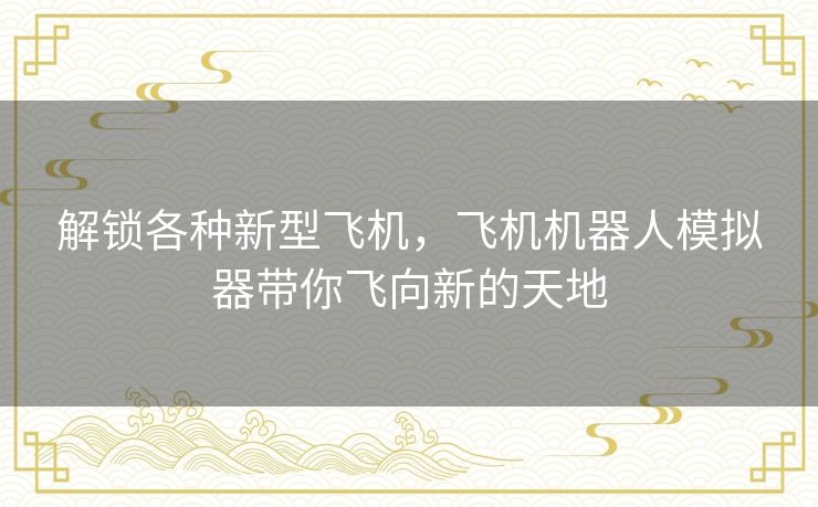 解锁各种新型飞机，飞机机器人模拟器带你飞向新的天地