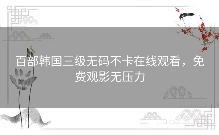 百部韩国三级无码不卡在线观看，免费观影无压力