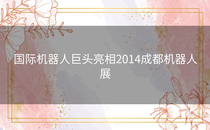 国际机器人巨头亮相2014成都机器人展 国际机器人巨头亮相2014成都机器人展