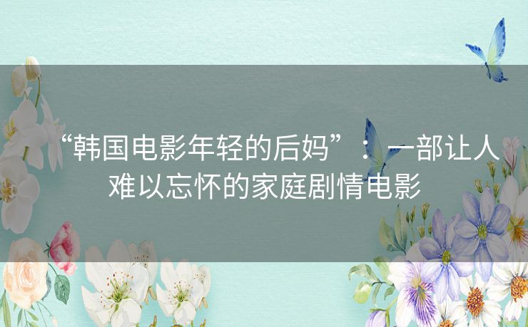 “韩国电影年轻的后妈”：一部让人难以忘怀的家庭剧情电影