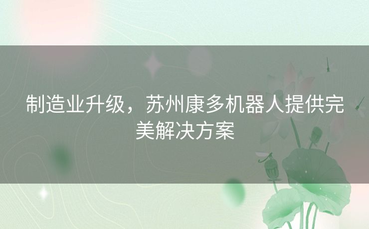 制造业升级,苏州康多机器人提供完美解决方案 制造业升级,苏州康多机器人提供完美解决方案