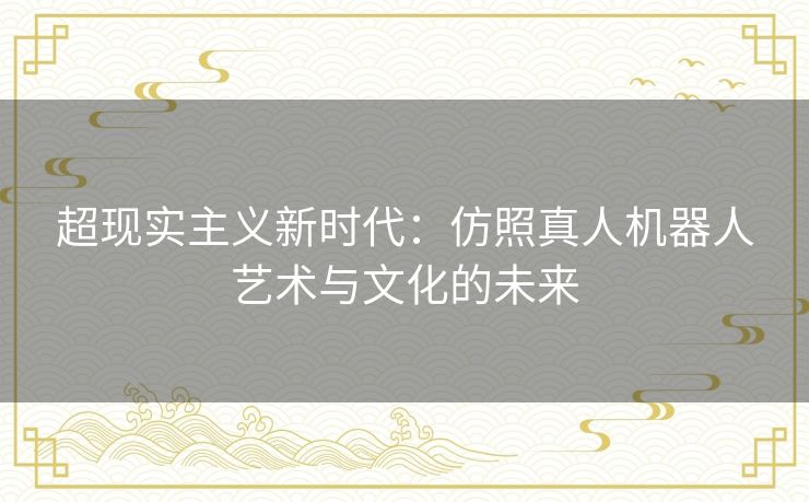 超现实主义新时代:仿照真人机器人艺术与文化的未来 超现实主义新时代:仿照真人机器人艺术与文化的未来