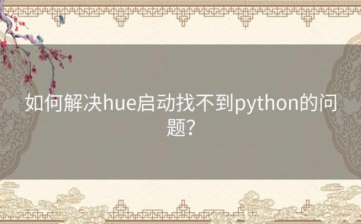 如何解决hue启动找不到python的问题? 如何解决hue启动找不到python的问题?