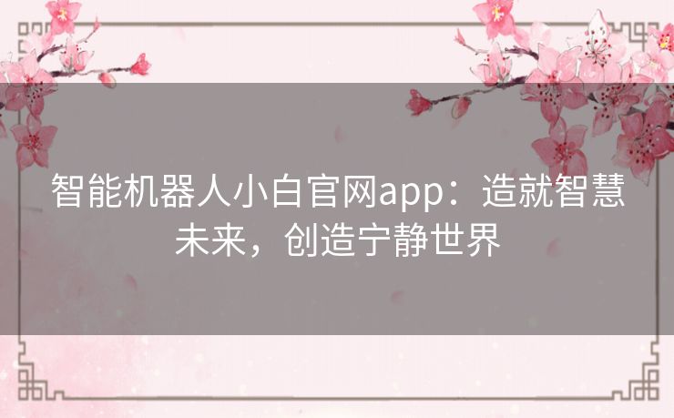 智能机器人小白官网app:造就智慧未来,创造宁静世界 智能机器人小白官网app:造就智慧未来,创造宁静世界