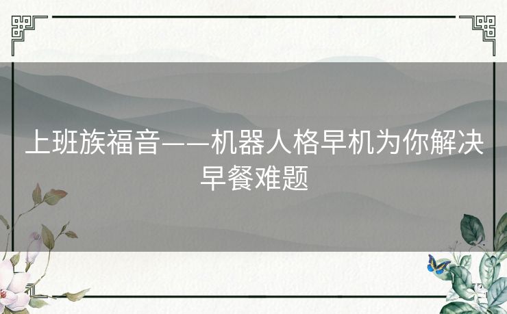上班族福音——机器人格早机为你解决早餐难题 上班族福音——机器人格早机为你解决早餐难题