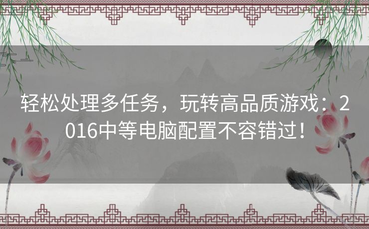 轻松处理多任务,玩转高品质游戏:2016中等电脑配置不容错过! 轻松处理多任务,玩转高品质游戏:2016中等电脑配置不容错过!