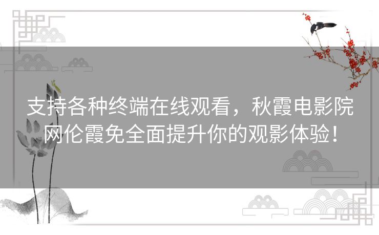支持各种终端在线观看,秋霞电影院网伦霞免全面提升你的观影体验! 支持各种终端在线观看,秋霞电影院网伦霞免全面提升你的观影体验!