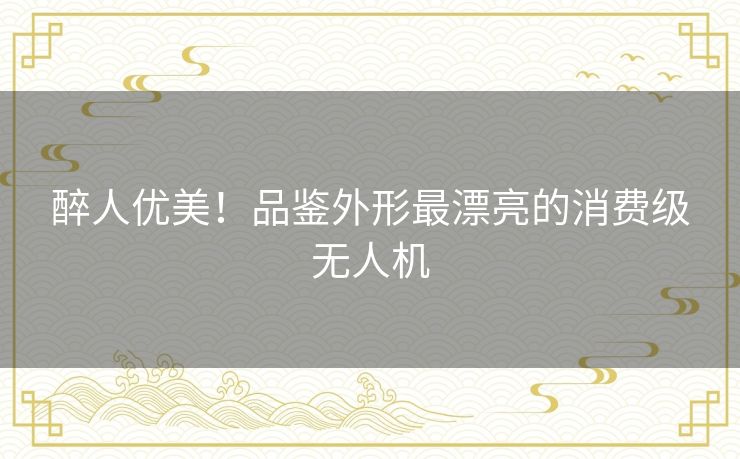 醉人优美!品鉴外形最漂亮的消费级无人机 醉人优美!品鉴外形最漂亮的消费级无人机