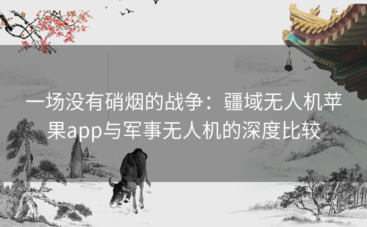 一场没有硝烟的战争:疆域无人机苹果app与军事无人机的深度比较 一场没有硝烟的战争:疆域无人机苹果app与军事无人机的深度比较