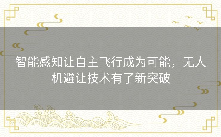 智能感知让自主飞行成为可能,无人机避让技术有了新突破 智能感知让自主飞行成为可能,无人机避让技术有了新突破