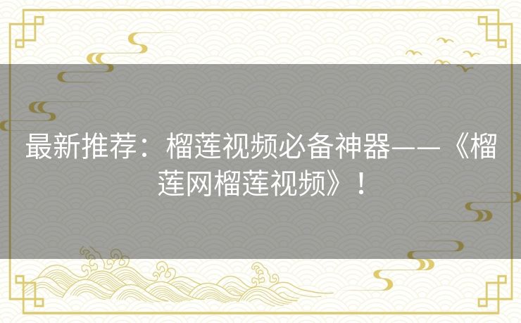 最新推荐:榴莲视频必备神器——《榴莲网榴莲视频》! 最新推荐:榴莲视频必备神器——《榴莲网榴莲视频》!