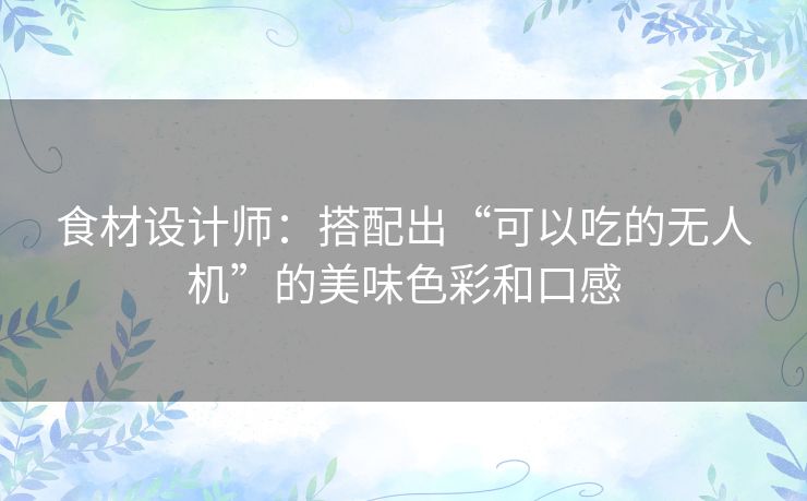 食材设计师:搭配出“可以吃的无人机”的美味色彩和口感 食材设计师:搭配出“可以吃的无人机”的美味色彩和口感