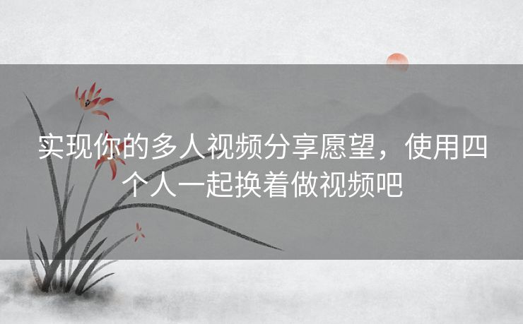 实现你的多人视频分享愿望，使用四个人一起换着做视频吧