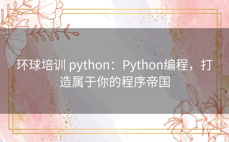 环球培训 python：Python编程，打造属于你的程序帝国