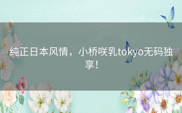 纯正日本风情,小桥咲乳tokyo无码独享! 纯正日本风情,小桥咲乳tokyo无码独享!