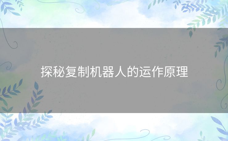 探秘复制机器人的运作原理 探秘复制机器人的运作原理