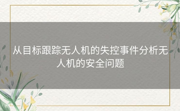 从目标跟踪无人机的失控事件分析无人机的安全问题 从目标跟踪无人机的失控事件分析无人机的安全问题