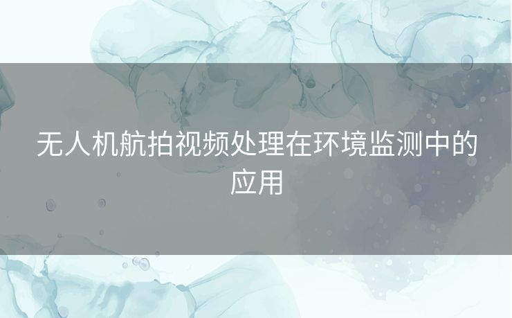 无人机航拍视频处理在环境监测中的应用