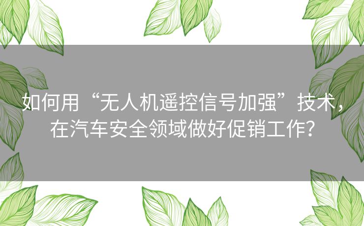 如何用“无人机遥控信号加强”技术,在汽车安全领域做好促销工作? 如何用“无人机遥控信号加强”技术,在汽车安全领域做好促销工作?