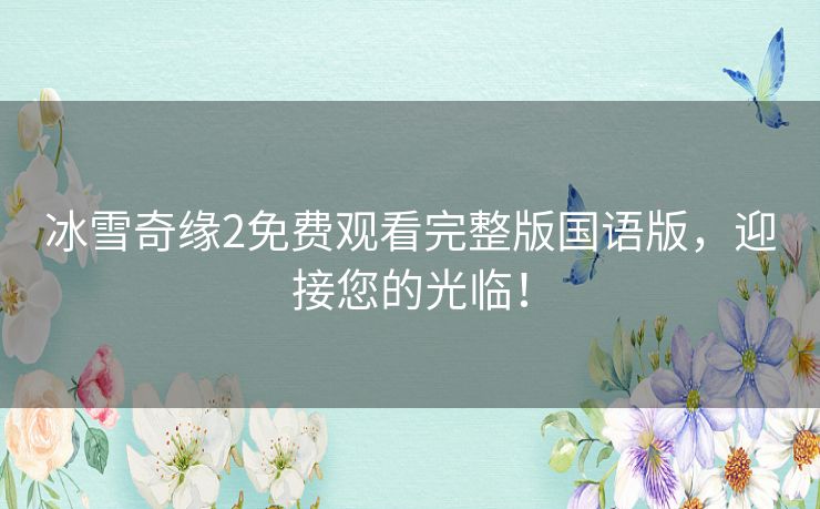 冰雪奇缘2免费观看完整版国语版，迎接您的光临！