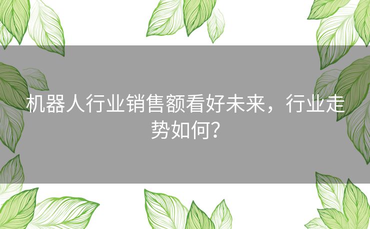 机器人行业销售额看好未来,行业走势如何? 机器人行业销售额看好未来,行业走势如何?