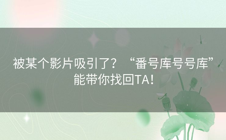 被某个影片吸引了?“番号库号号库”能带你找回TA! 被某个影片吸引了?“番号库号号库”能带你找回TA!