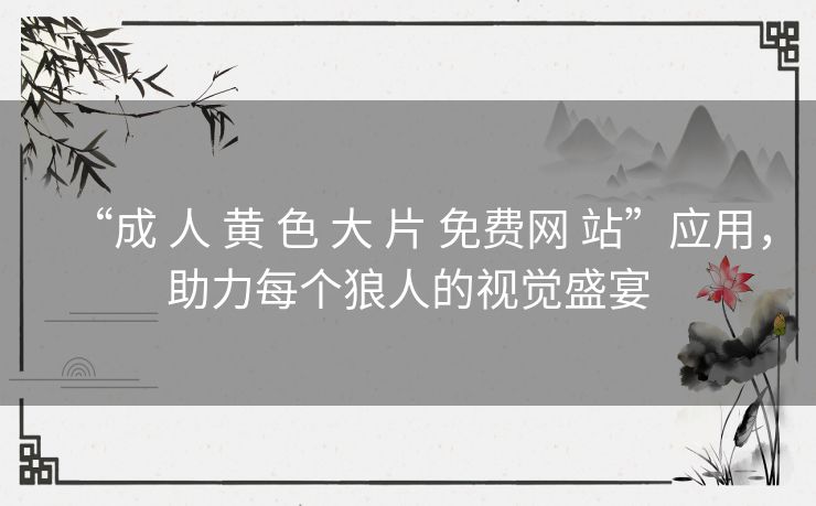 “成 人 黄 色 大 片 免费网 站”应用,助力每个狼人的视觉盛宴 “成 人 黄 色 大 片 免费网 站”应用,助力每个狼人的视觉盛宴
