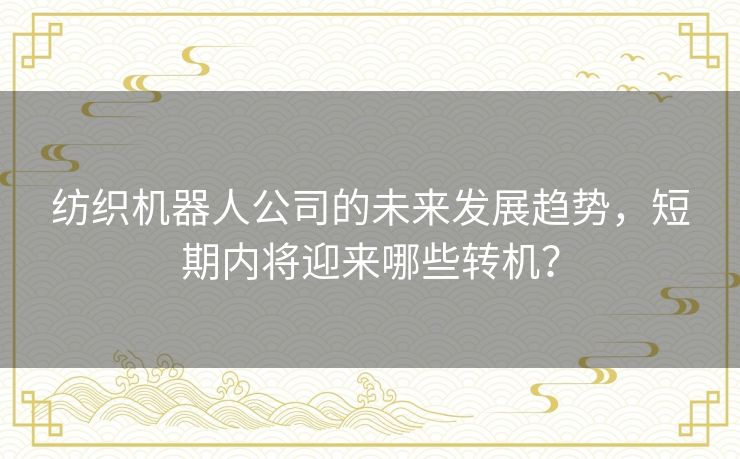 纺织机器人公司的未来发展趋势,短期内将迎来哪些转机? 纺织机器人公司的未来发展趋势,短期内将迎来哪些转机?