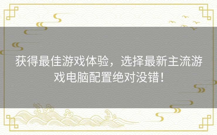 获得最佳游戏体验,选择最新主流游戏电脑配置绝对没错! 获得最佳游戏体验,选择最新主流游戏电脑配置绝对没错!