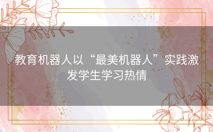 教育机器人以“最美机器人”实践激发学生学习热情 教育机器人以“最美机器人”实践激发学生学习热情