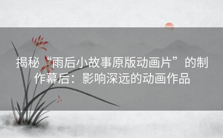揭秘“雨后小故事原版动画片”的制作幕后:影响深远的动画作品 揭秘“雨后小故事原版动画片”的制作幕后:影响深远的动画作品