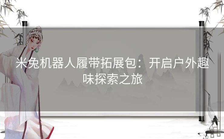 米兔机器人履带拓展包:开启户外趣味探索之旅 米兔机器人履带拓展包:开启户外趣味探索之旅