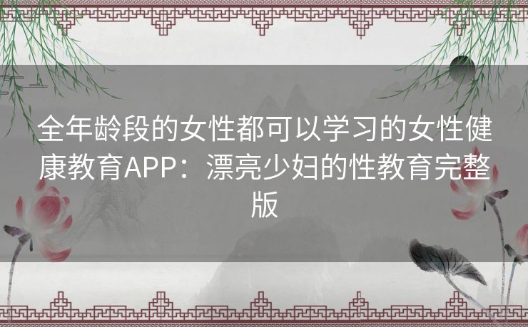 全年龄段的女性都可以学习的女性健康教育APP：漂亮少妇的性教育完整版