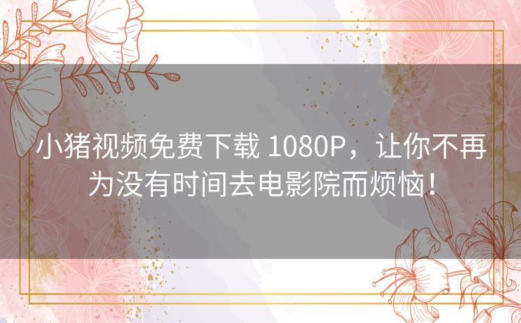 小猪视频免费下载 1080P,让你不再为没有时间去电影院而烦恼! 小猪视频免费下载 1080P,让你不再为没有时间去电影院而烦恼!