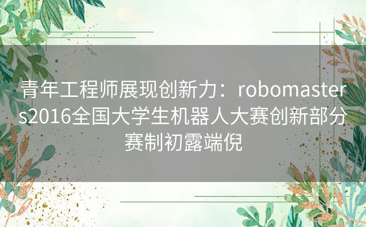青年工程师展现创新力：robomasters2016全国大学生机器人大赛创新部分赛制初露端倪