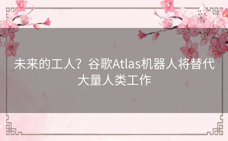 未来的工人?谷歌Atlas机器人将替代大量人类工作 未来的工人?谷歌Atlas机器人将替代大量人类工作