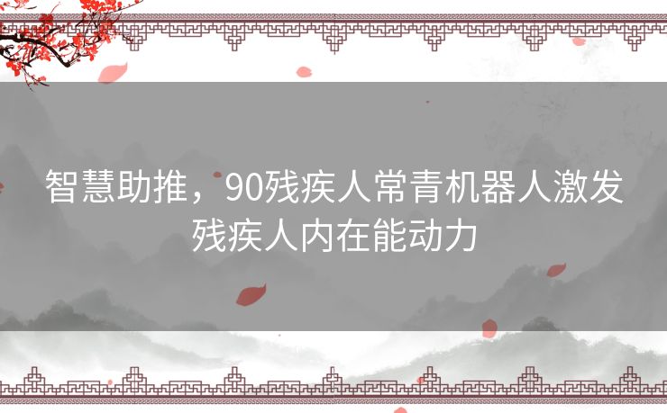 智慧助推,90残疾人常青机器人激发残疾人内在能动力 智慧助推,90残疾人常青机器人激发残疾人内在能动力