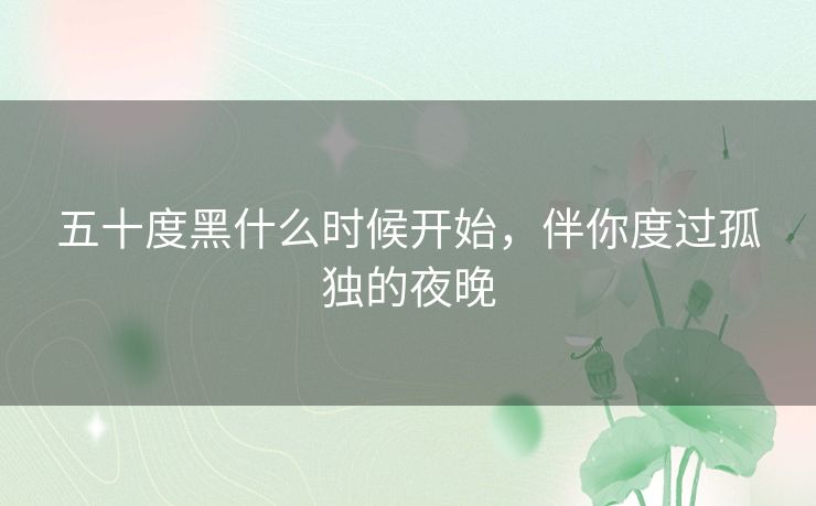 五十度黑什么时候开始,伴你度过孤独的夜晚 五十度黑什么时候开始,伴你度过孤独的夜晚
