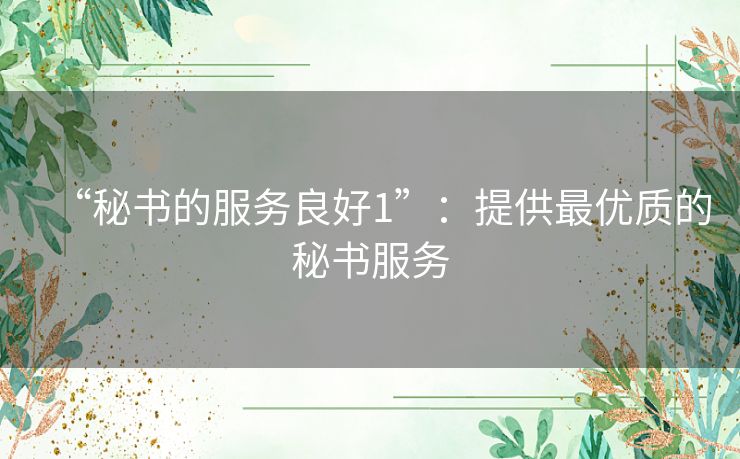 “秘书的服务良好1”:提供最优质的秘书服务 “秘书的服务良好1”:提供最优质的秘书服务