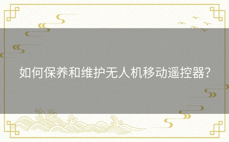 如何保养和维护无人机移动遥控器? 如何保养和维护无人机移动遥控器?