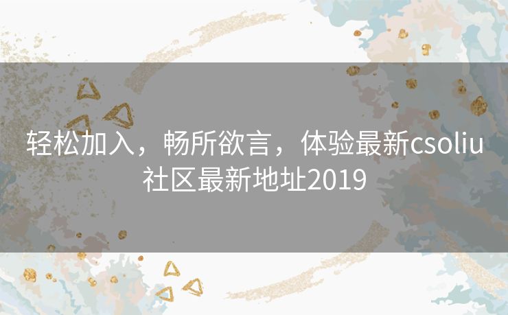 轻松加入,畅所欲言,体验最新csoliu社区最新地址2019 轻松加入,畅所欲言,体验最新csoliu社区最新地址2019