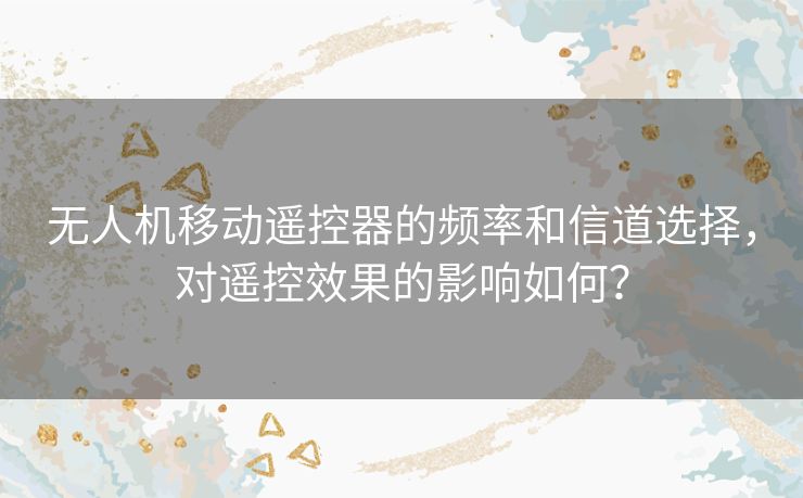 无人机移动遥控器的频率和信道选择,对遥控效果的影响如何? 无人机移动遥控器的频率和信道选择,对遥控效果的影响如何?