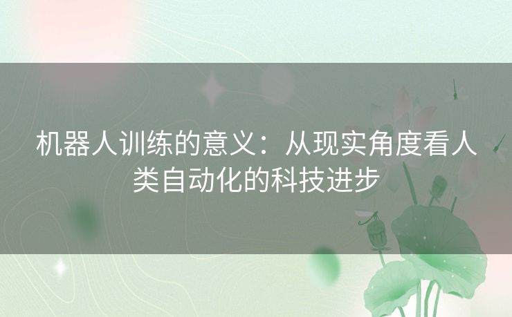 机器人训练的意义:从现实角度看人类自动化的科技进步 机器人训练的意义:从现实角度看人类自动化的科技进步